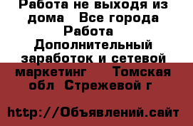 Работа не выходя из дома - Все города Работа » Дополнительный заработок и сетевой маркетинг   . Томская обл.,Стрежевой г.